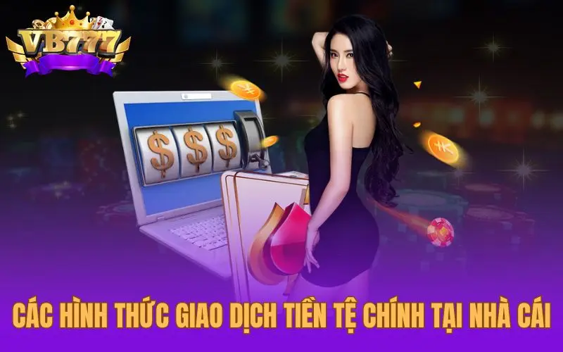 Các hình thức giao dịch tiền tệ chính tại nhà cái